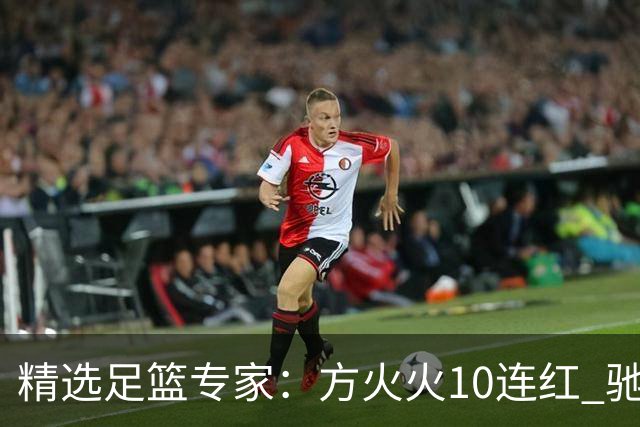 精选足篮专家：方火火10连红 驰哥9连红+长线30中28
